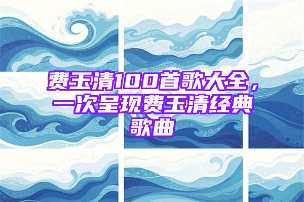 费玉清100首歌大全，一次呈现费玉清经典歌曲