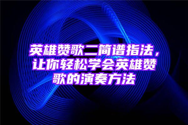 英雄赞歌二简谱指法，让你轻松学会英雄赞歌的演奏方法