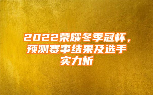 2022荣耀冬季冠杯，预测赛事结果及选手实力析