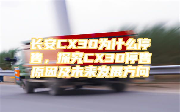 长安CX30为什么停售，探究CX30停售原因及未来发展方向