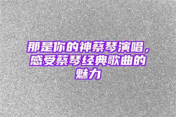 那是你的神蔡琴演唱，感受蔡琴经典歌曲的魅力