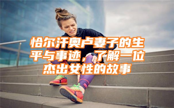 恰尔汗奥卢妻子的生平与事迹，了解一位杰出女性的故事