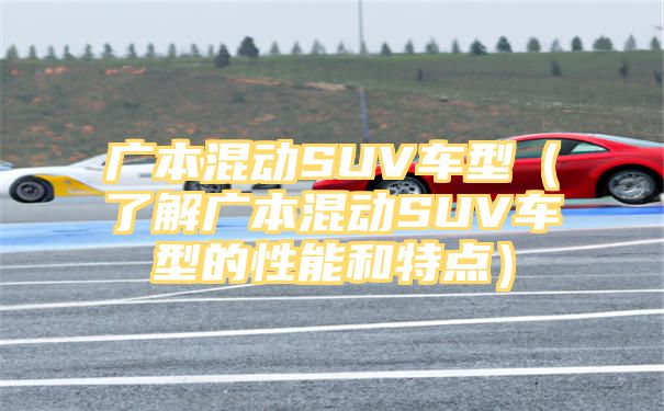 广本混动SUV车型（了解广本混动SUV车型的性能和特点）