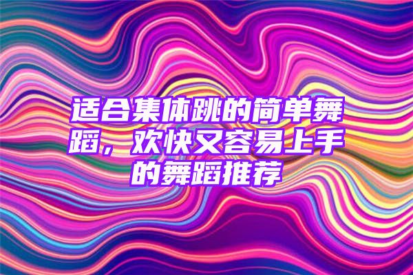 适合集体跳的简单舞蹈，欢快又容易上手的舞蹈推荐