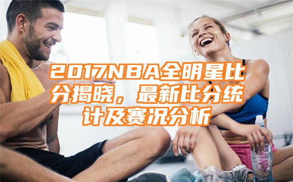 2017NBA全明星比分揭晓，最新比分统计及赛况分析