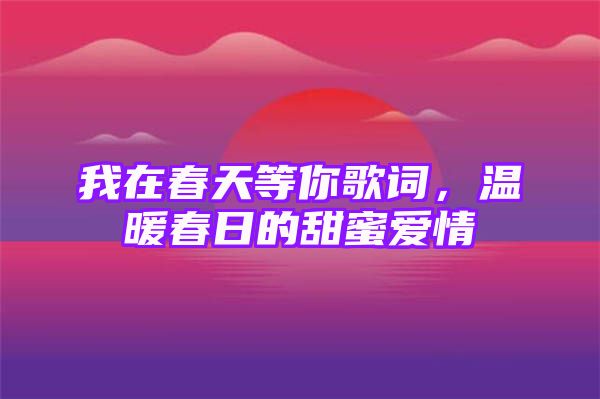 我在春天等你歌词，温暖春日的甜蜜爱情