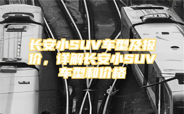 长安小SUV车型及报价，详解长安小SUV车型和价格