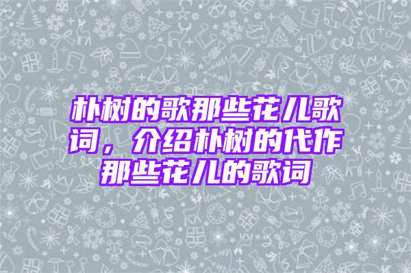 朴树的歌那些花儿歌词，介绍朴树的代作那些花儿的歌词