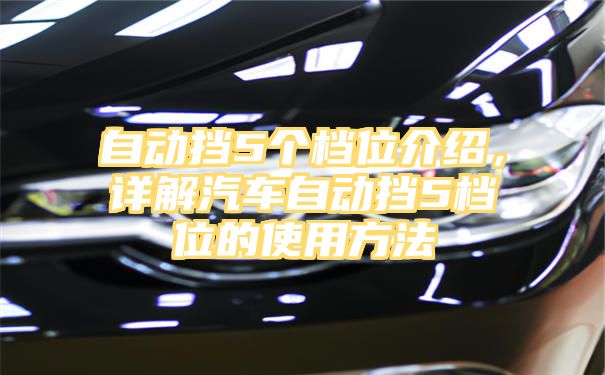 自动挡5个档位介绍，详解汽车自动挡5档位的使用方法