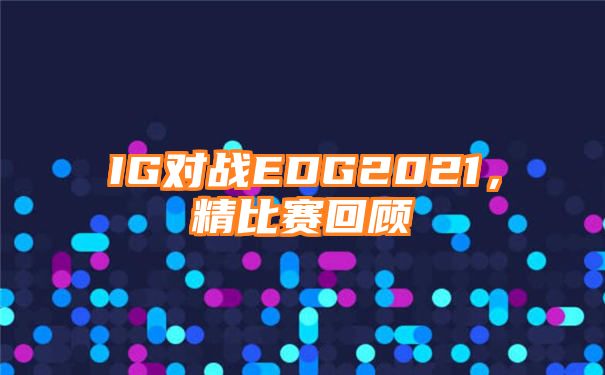 IG对战EDG2021，精比赛回顾