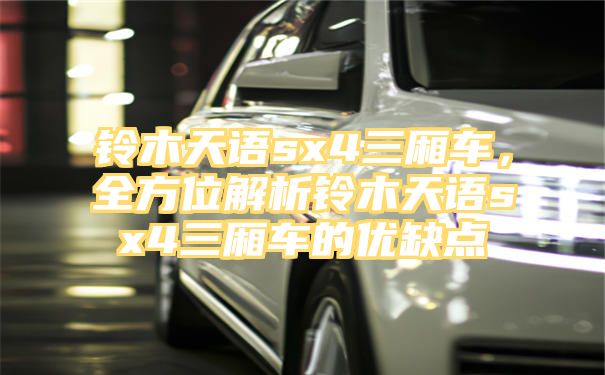 铃木天语sx4三厢车，全方位解析铃木天语sx4三厢车的优缺点