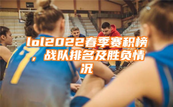 lol2022春季赛积榜，战队排名及胜负情况