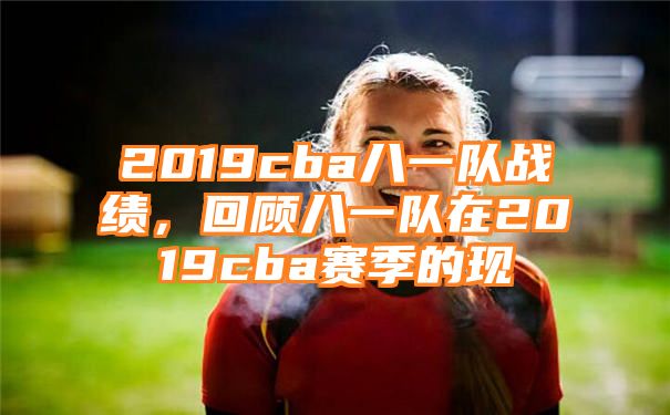 2019cba八一队战绩，回顾八一队在2019cba赛季的现