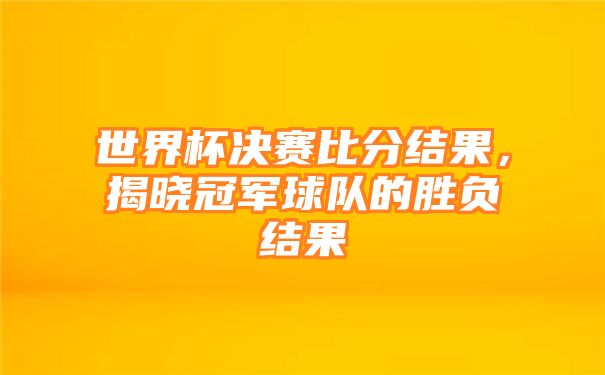 世界杯决赛比分结果，揭晓冠军球队的胜负结果