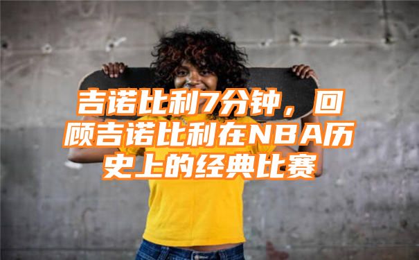 吉诺比利7分钟，回顾吉诺比利在NBA历史上的经典比赛