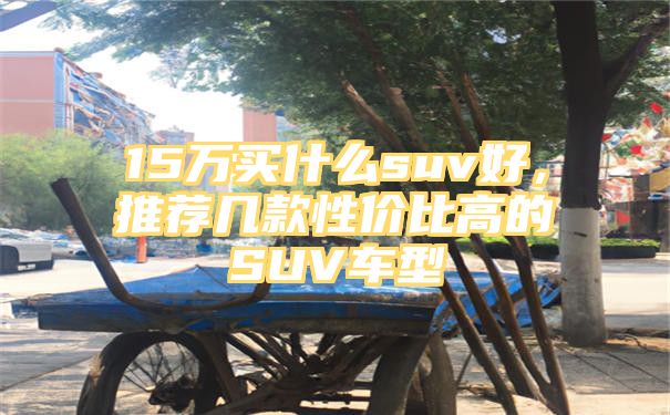 15万买什么suv好，推荐几款性价比高的SUV车型