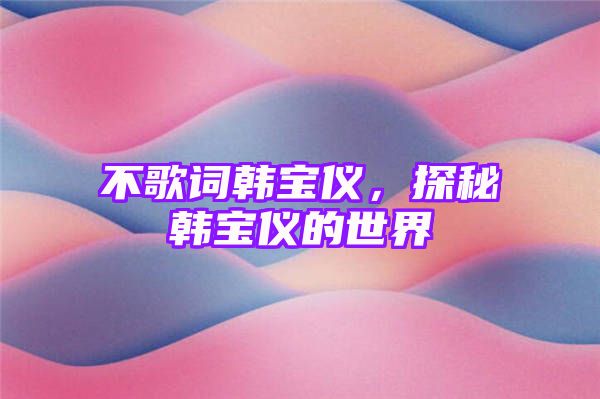 不歌词韩宝仪，探秘韩宝仪的世界