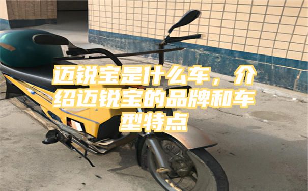 迈锐宝是什么车，介绍迈锐宝的品牌和车型特点