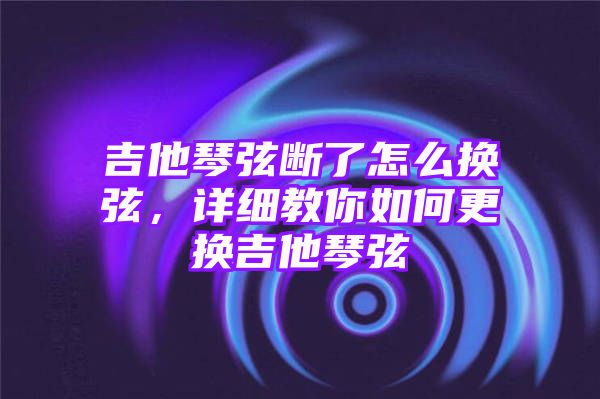 吉他琴弦断了怎么换弦，详细教你如何更换吉他琴弦