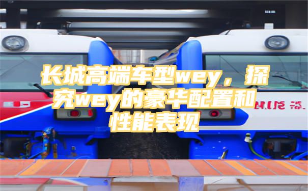 长城高端车型wey，探究wey的豪华配置和性能表现