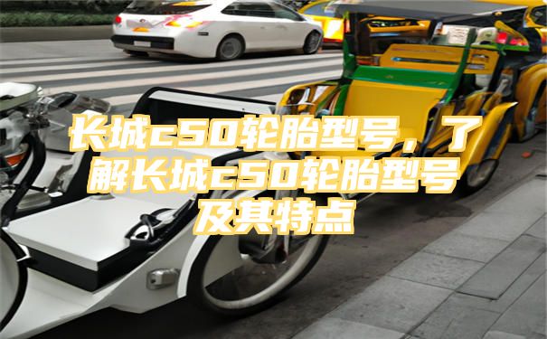 长城c50轮胎型号，了解长城c50轮胎型号及其特点