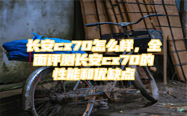 长安cx70怎么样，全面评测长安cx70的性能和优缺点