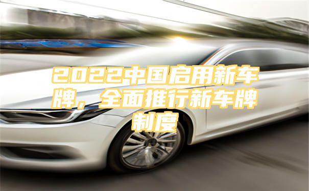 2022中国启用新车牌，全面推行新车牌制度