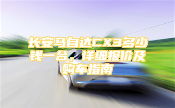 长安马自达CX3多少钱一台，详细报价及购车指南