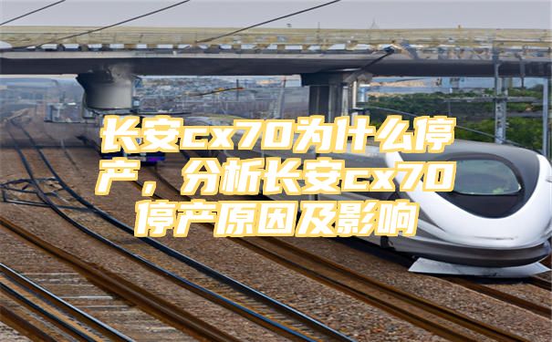 长安cx70为什么停产，分析长安cx70停产原因及影响