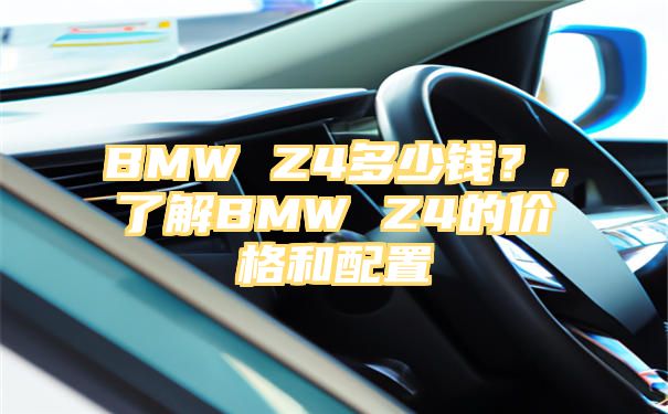 BMW Z4多少钱？，了解BMW Z4的价格和配置