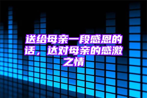 送给母亲一段感恩的话，达对母亲的感激之情