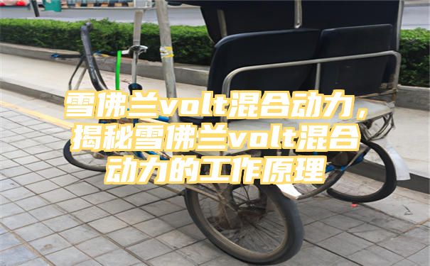 雪佛兰volt混合动力，揭秘雪佛兰volt混合动力的工作原理