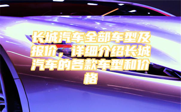 长城汽车全部车型及报价，详细介绍长城汽车的各款车型和价格