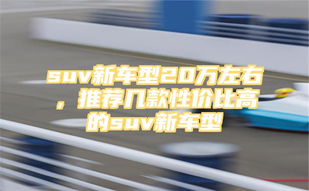 suv新车型20万左右，推荐几款性价比高的suv新车型