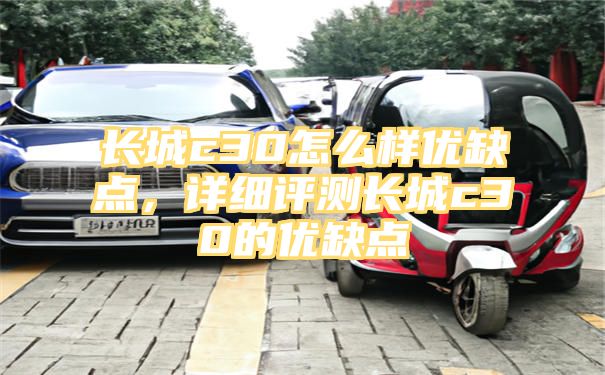 长城c30怎么样优缺点，详细评测长城c30的优缺点