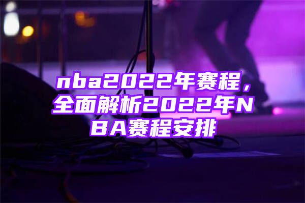 nba2022年赛程，全面解析2022年NBA赛程安排