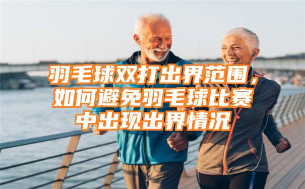 羽毛球双打出界范围，如何避免羽毛球比赛中出现出界情况