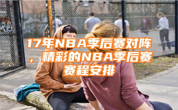 17年NBA季后赛对阵，精彩的NBA季后赛赛程安排