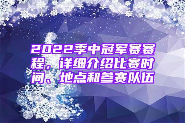 2022季中冠军赛赛程，详细介绍比赛时间、地点和参赛队伍