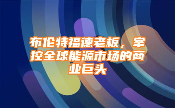 布伦特福德老板，掌控全球能源市场的商业巨头