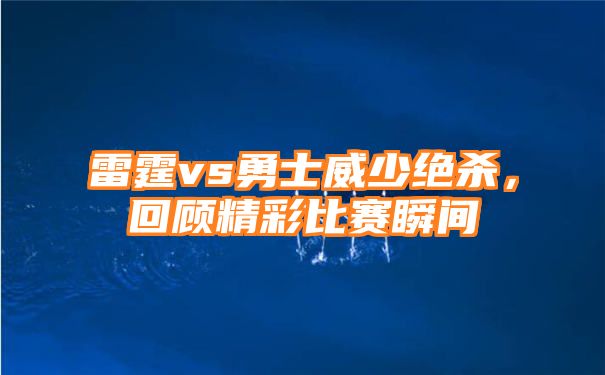 雷霆vs勇士威少绝杀，回顾精彩比赛瞬间