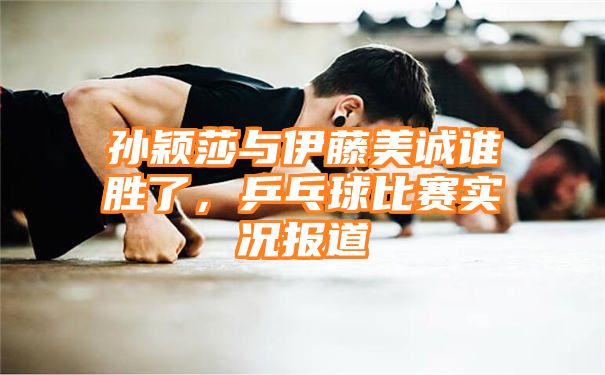 孙颖莎与伊藤美诚谁胜了，乒乓球比赛实况报道