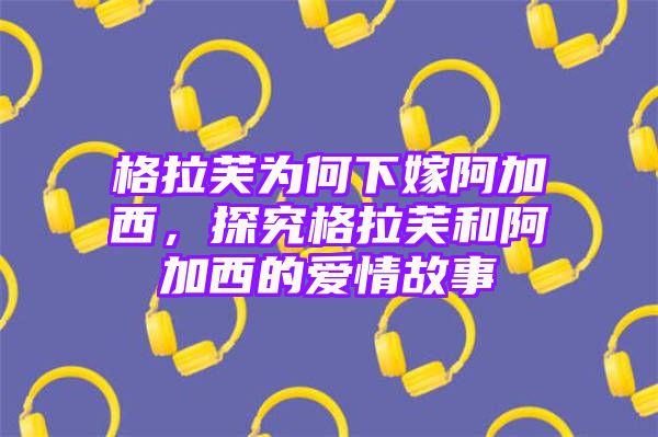 格拉芙为何下嫁阿加西，探究格拉芙和阿加西的爱情故事