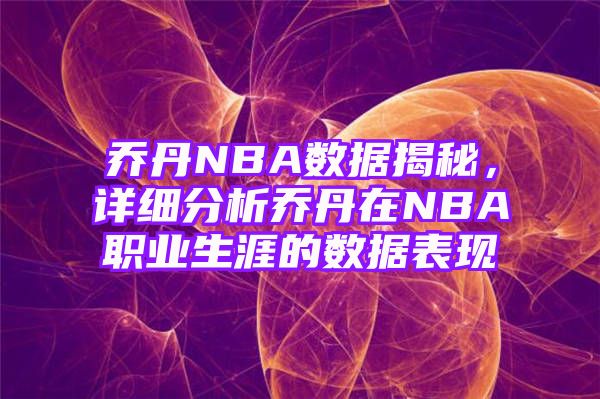 乔丹NBA数据揭秘，详细分析乔丹在NBA职业生涯的数据表现