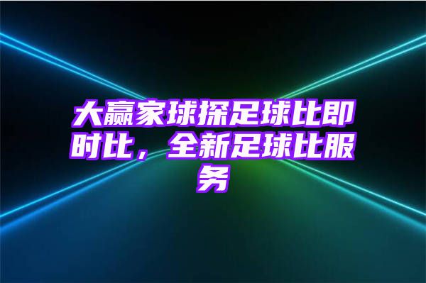 大赢家球探足球比即时比，全新足球比服务