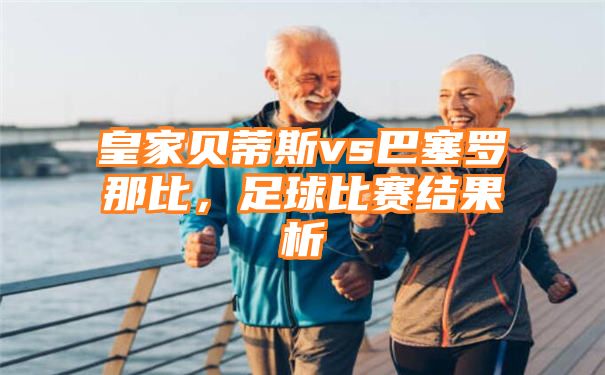 皇家贝蒂斯vs巴塞罗那比，足球比赛结果析