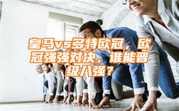 皇马vs多特欧冠，欧冠强强对决，谁能晋级八强？