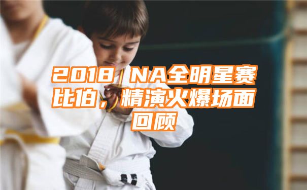 2018 NA全明星赛比伯，精演火爆场面回顾