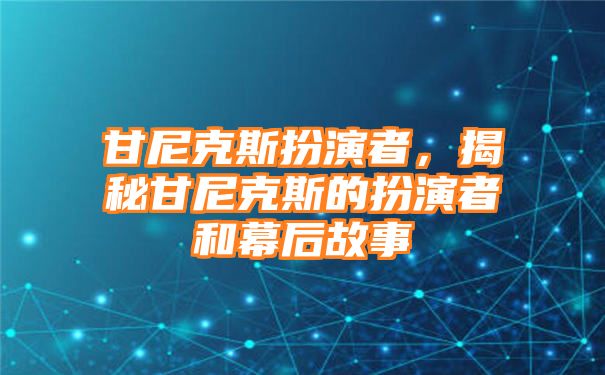 甘尼克斯扮演者，揭秘甘尼克斯的扮演者和幕后故事