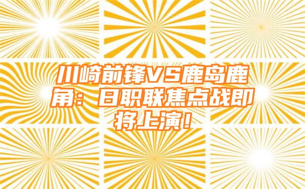 川崎前锋VS鹿岛鹿角：日职联焦点战即将上演！